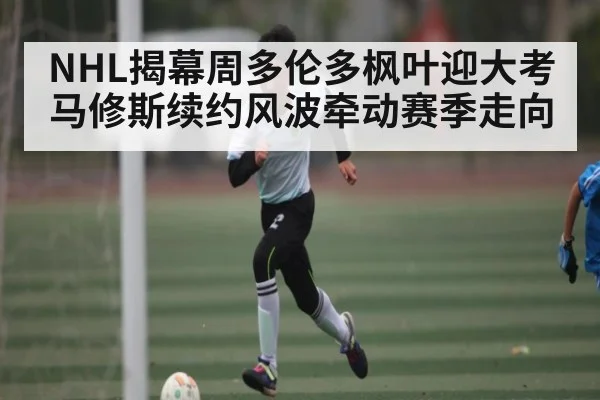 NHL揭幕周多伦多枫叶迎大考 马修斯续约风波牵动赛季走向 | MKSPORT